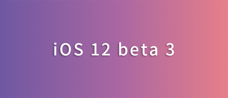 苹果iOS 12 beta 3发布，修复了部分Bug